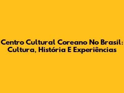 Centro Cultural Coreano No Brasil: Cultura, História E Experiências