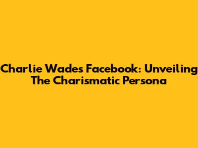 Charlie Wade's Facebook: Unveiling The Charismatic Persona