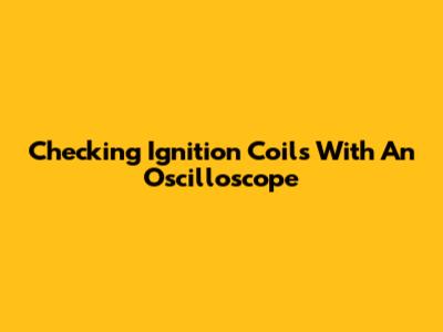 Checking Ignition Coils With An Oscilloscope