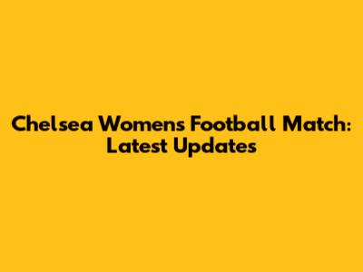 Chelsea Women's Football Match: Latest Updates