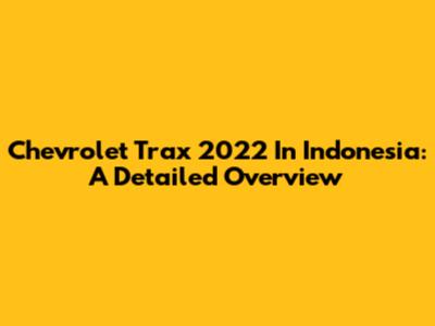 Chevrolet Trax 2022 In Indonesia: A Detailed Overview