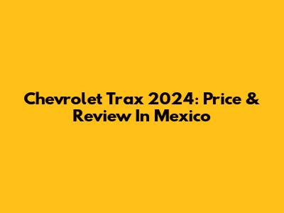 Chevrolet Trax 2024: Price & Review In Mexico