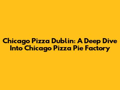 Chicago Pizza Dublin: A Deep Dive Into Chicago Pizza Pie Factory