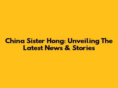 China Sister Hong: Unveiling The Latest News & Stories