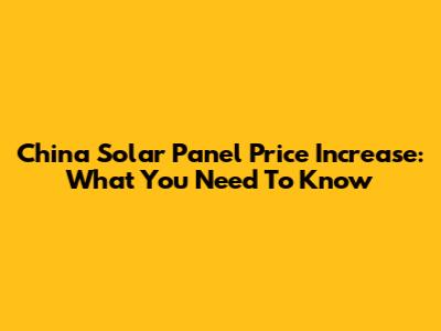 China Solar Panel Price Increase: What You Need To Know