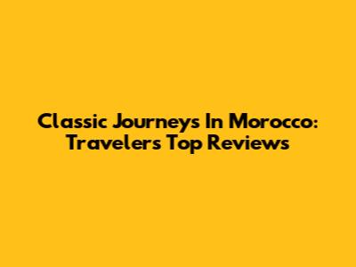 Classic Journeys In Morocco: Travelers' Top Reviews