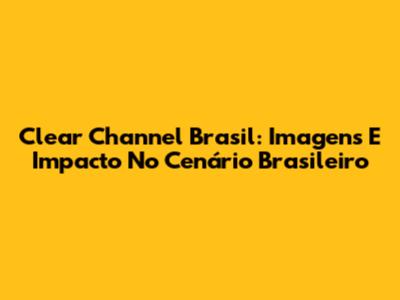 Clear Channel Brasil: Imagens E Impacto No Cenário Brasileiro