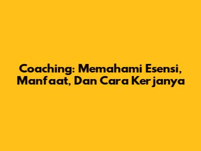 Coaching: Memahami Esensi, Manfaat, Dan Cara Kerjanya