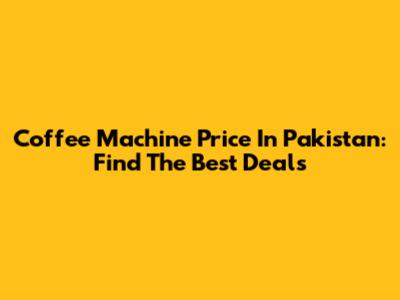 Coffee Machine Price In Pakistan: Find The Best Deals