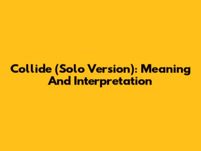 Collide (Solo Version): Meaning And Interpretation