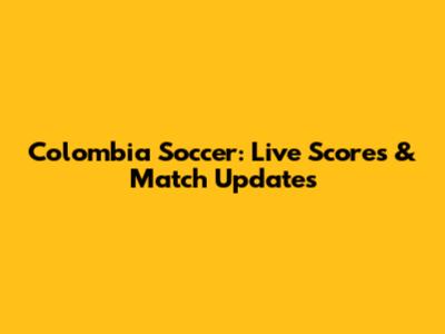 Colombia Soccer: Live Scores & Match Updates