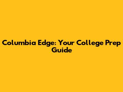 Columbia Edge: Your College Prep Guide