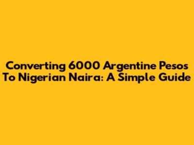 Converting 6000 Argentine Pesos To Nigerian Naira: A Simple Guide