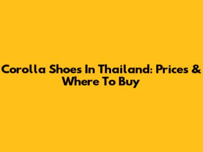 Corolla Shoes In Thailand: Prices & Where To Buy