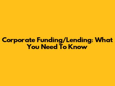 Corporate Funding/Lending: What You Need To Know