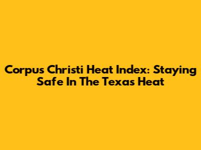 Corpus Christi Heat Index: Staying Safe In The Texas Heat