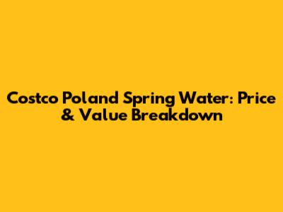 Costco Poland Spring Water: Price & Value Breakdown