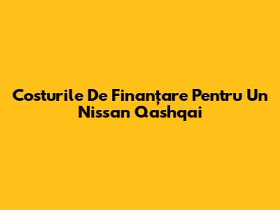 Costurile De Finanțare Pentru Un Nissan Qashqai