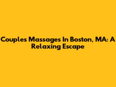 Couples Massages In Boston, MA: A Relaxing Escape
