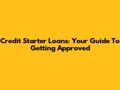 Credit Starter Loans: Your Guide To Getting Approved