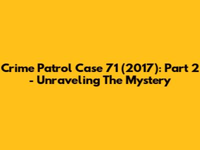 Crime Patrol Case 71 (2017): Part 2 - Unraveling The Mystery