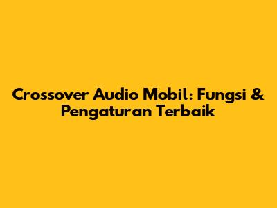 Crossover Audio Mobil: Fungsi & Pengaturan Terbaik