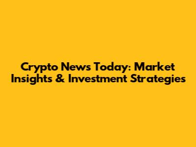Crypto News Today: Market Insights & Investment Strategies