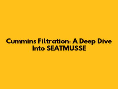 Cummins Filtration: A Deep Dive Into SEATMUSSE