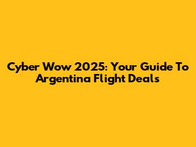 Cyber Wow 2025: Your Guide To Argentina Flight Deals