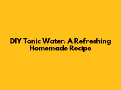 DIY Tonic Water: A Refreshing Homemade Recipe