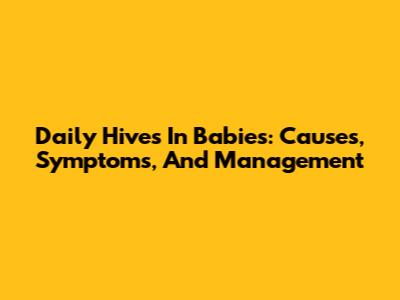 Daily Hives In Babies: Causes, Symptoms, And Management