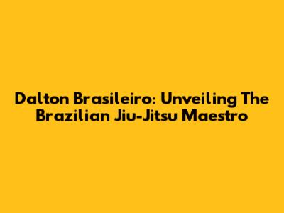 Dalton Brasileiro: Unveiling The Brazilian Jiu-Jitsu Maestro