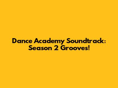 Dance Academy Soundtrack: Season 2 Grooves!