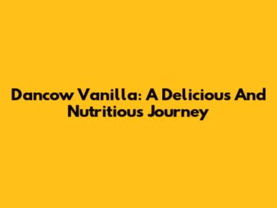 Dancow Vanilla: A Delicious And Nutritious Journey