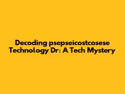 Decoding "psepseicostcosese Technology Dr": A Tech Mystery
