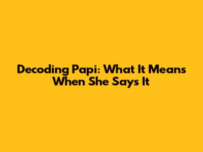 Decoding 'Papi': What It Means When She Says It