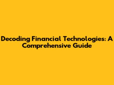 Decoding Financial Technologies: A Comprehensive Guide