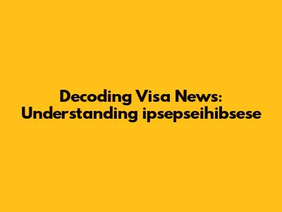 Decoding Visa News: Understanding 'ipsepseihibsese'