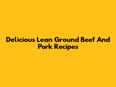 Delicious Lean Ground Beef And Pork Recipes