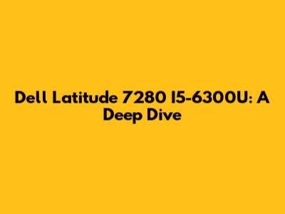 Dell Latitude 7280 I5-6300U: A Deep Dive