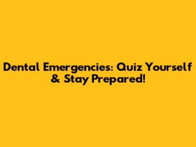 Dental Emergencies: Quiz Yourself & Stay Prepared!