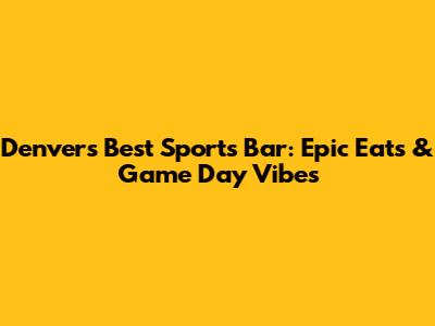 Denver's Best Sports Bar: Epic Eats & Game Day Vibes