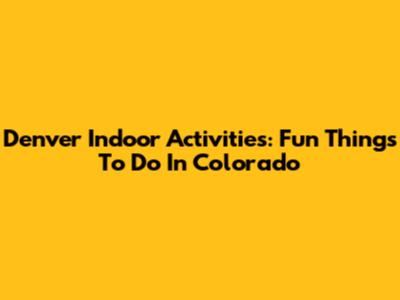 Denver Indoor Activities: Fun Things To Do In Colorado