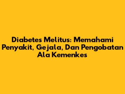 Diabetes Melitus: Memahami Penyakit, Gejala, Dan Pengobatan Ala Kemenkes
