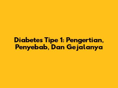 Diabetes Tipe 1: Pengertian, Penyebab, Dan Gejalanya