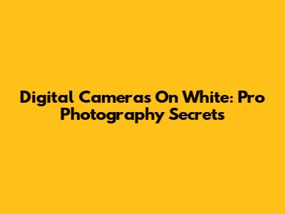 Digital Cameras On White: Pro Photography Secrets