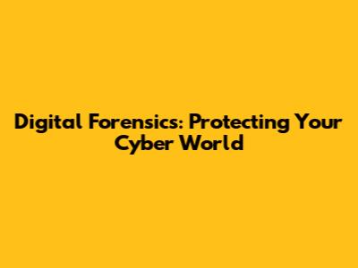 Digital Forensics: Protecting Your Cyber World