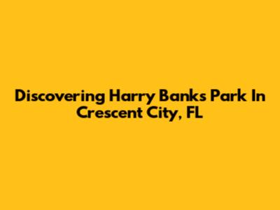 Discovering Harry Banks Park In Crescent City, FL