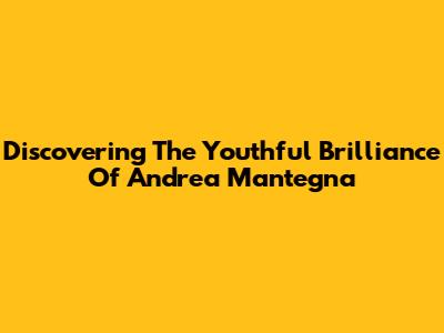 Discovering The Youthful Brilliance Of Andrea Mantegna