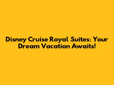 Disney Cruise Royal Suites: Your Dream Vacation Awaits!